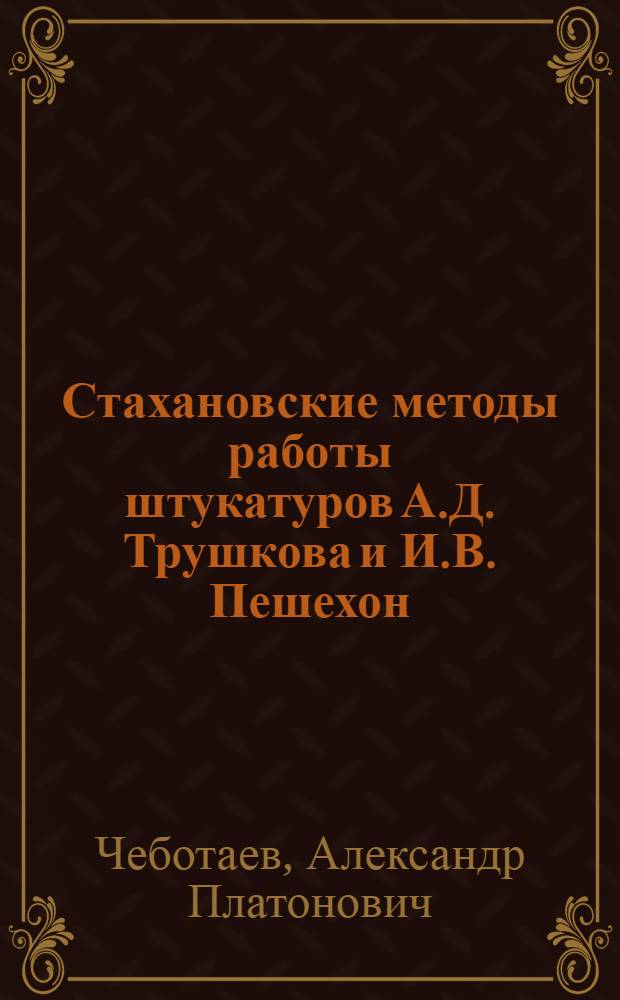 Стахановские методы работы штукатуров А.Д. Трушкова и И.В. Пешехон : Строит. упр. № 1 треста 13 "Главнефтегазстроя"