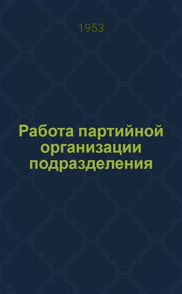 Работа партийной организации подразделения : Сборник статей в помощь секретарю парт. организации подразделения