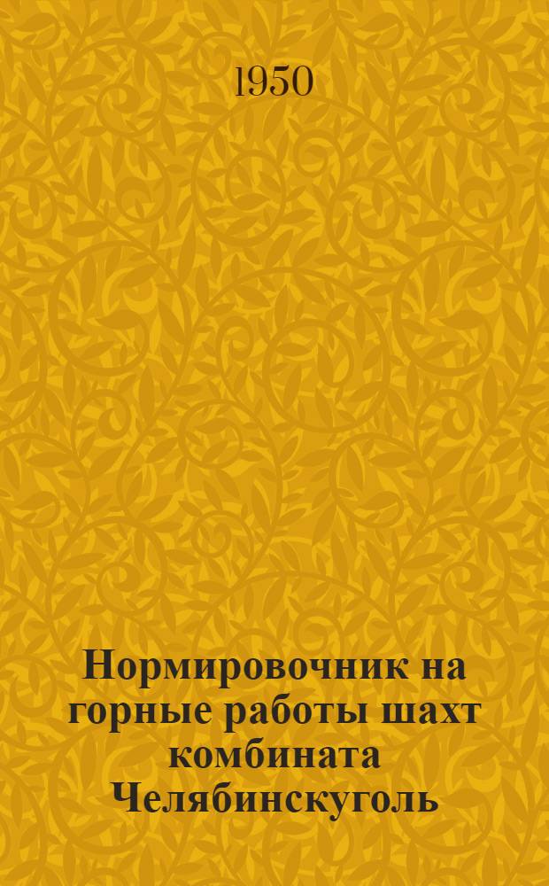 Нормировочник на горные работы шахт комбината Челябинскуголь : Утв. М-вом угольной пром-сти СССР 3/X-1949 г.