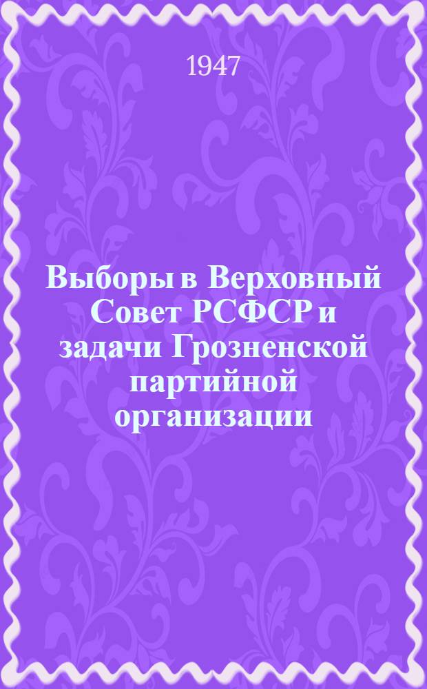 Выборы в Верховный Совет РСФСР и задачи Грозненской партийной организации : (Перер. стенограмма доклада на собрании актива Грозн. гор. парторг-ции 21-го дек. 1946 г.)