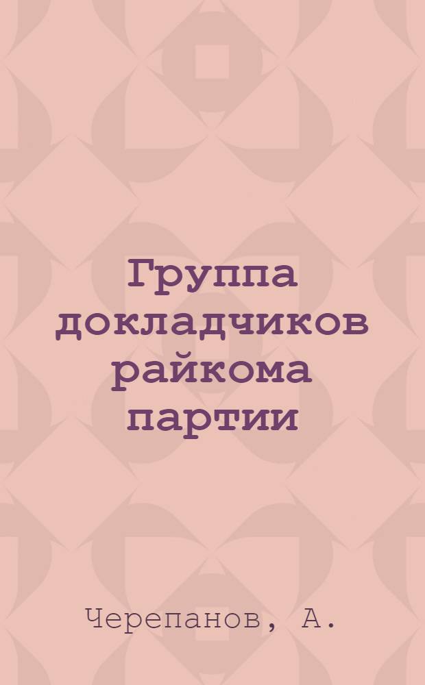 Группа докладчиков райкома партии : (Из опыта работы)