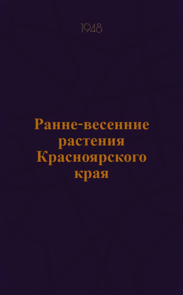 Ранне-весенние растения Красноярского края : (Таблицы для определения растений, цветущих в конце апреля и 1-й половине мая)