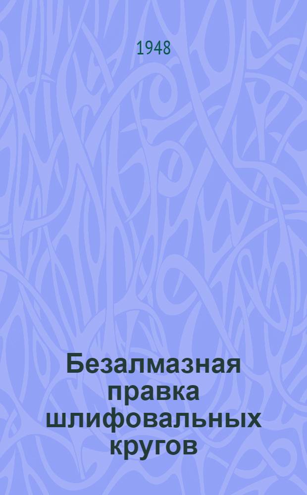 Безалмазная правка шлифовальных кругов : (Из опыта ленинградских заводов)