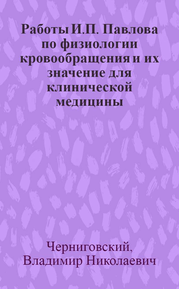 Работы И.П. Павлова по физиологии кровообращения и их значение для клинической медицины : Стенограмма публичной лекции из цикла "И. П. Павлов и его учение"