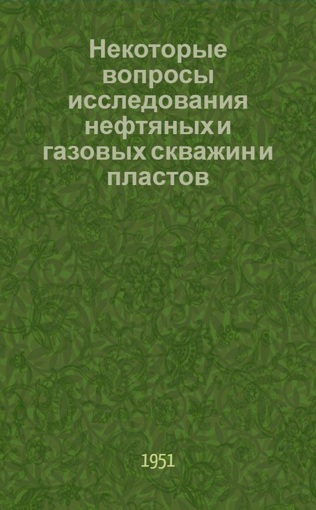 Некоторые вопросы исследования нефтяных и газовых скважин и пластов : В помощь исслед. группам промыслов