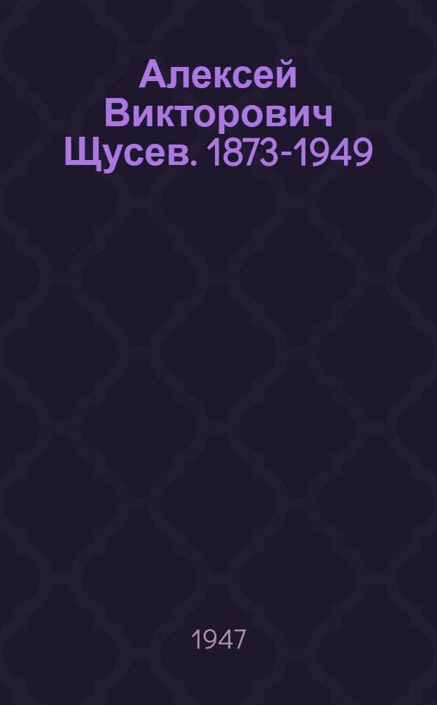 Алексей Викторович Щусев. 1873-1949