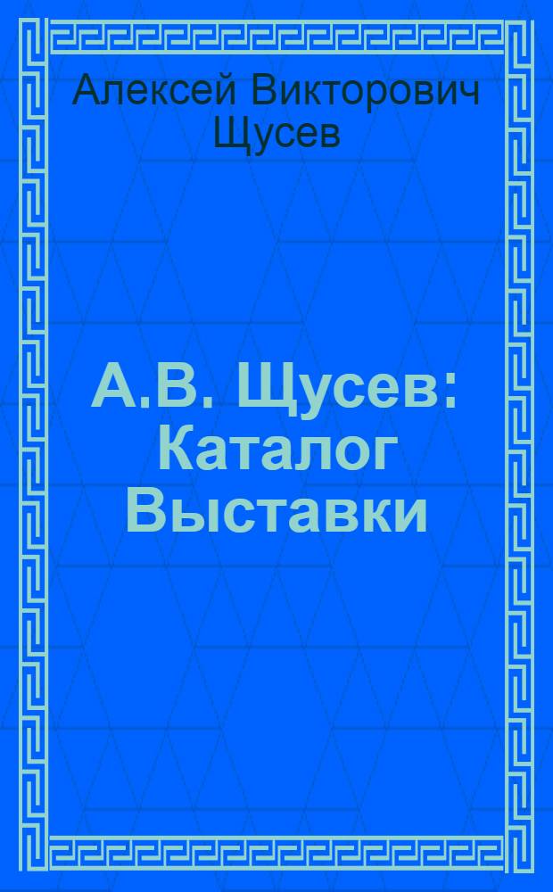 А.В. Щусев : Каталог Выставки