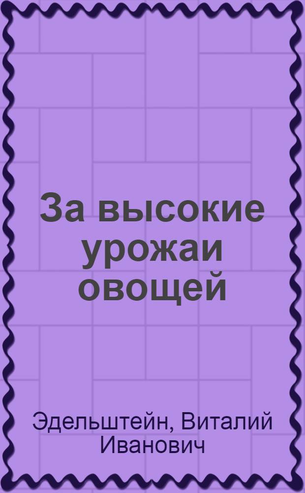 За высокие урожаи овощей : Лекция, прочит. на Совещании редакторов и заведующих отделами сельского хозяйства обл., краев. и респ. газет, состоявшемся в Москве, в ЦК КПСС, 19 ноября - 2 дек. 1953 г