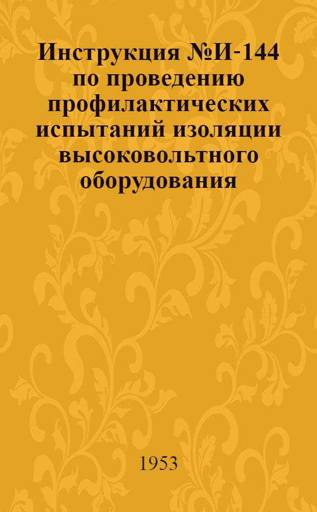 Инструкция № И-144 по проведению профилактических испытаний изоляции высоковольтного оборудования, находящегося в эксплуатации потребителей : Утв. 4/II 1953 г.