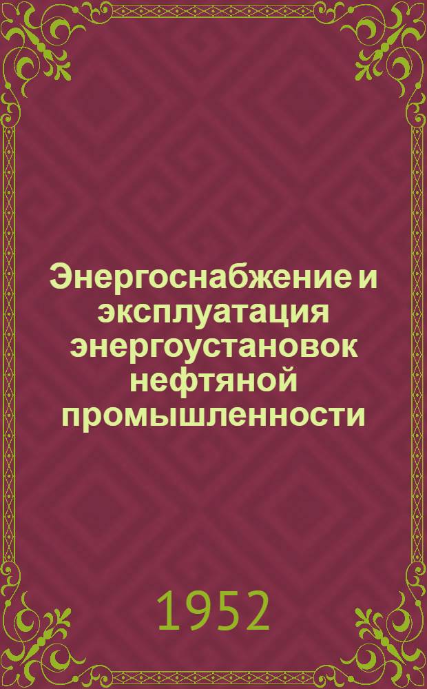 Энергоснабжение и эксплуатация энергоустановок нефтяной промышленности : (Материалы Совещания энергетиков нефт. пром-сти 16-25 апр. 1951 г.)