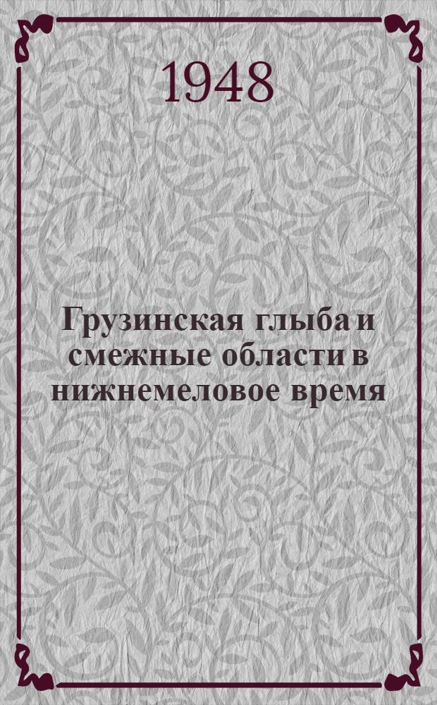 Грузинская глыба и смежные области в нижнемеловое время : Автореферат к дис. работе, представл. на соискание учен. степени доктора геол.-минерал. наук