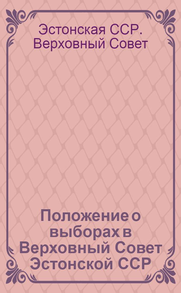 Положение о выборах в Верховный Совет Эстонской ССР : (Утв. Указом Президиума Верховного Совета ЭССР от 4-го дек. 1946 г.) : С необходимыми пояснениями и прил. форм документов, установл. Президиумом Верховного Совета Эстон. ССР и Центр. избират. комиссией
