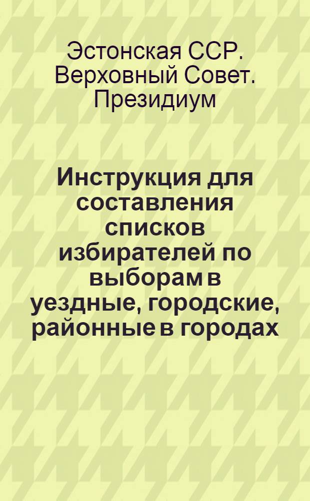 Инструкция для составления списков избирателей по выборам в уездные, городские, районные в городах, волостные, поселковые и сельские советы депутатов трудящихся