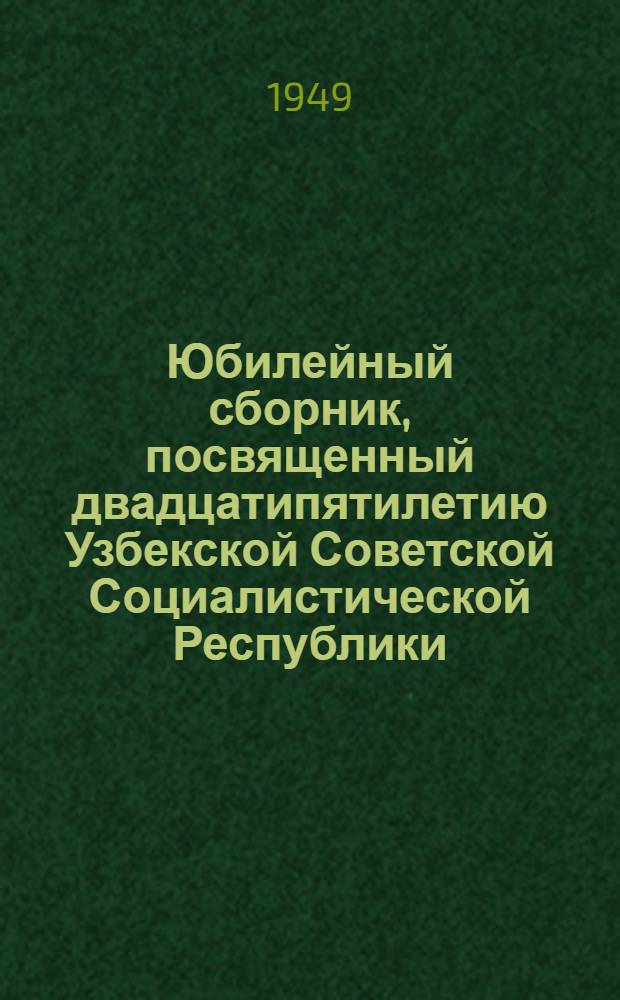 Юбилейный сборник, посвященный двадцатипятилетию Узбекской Советской Социалистической Республики. [1924-1949
