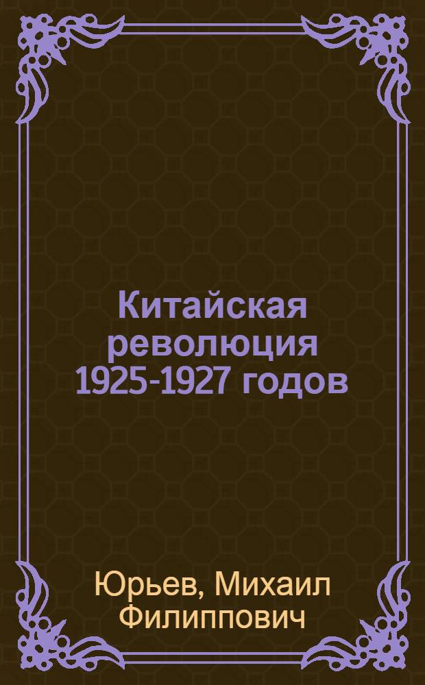 Китайская революция 1925-1927 годов : Стенограмма публичной лекции из цикла "Важнейшие этапы нац.-освободит. борьбы кит. народа (1918-1949 гг.)"