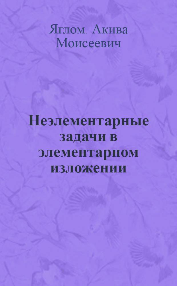 Неэлементарные задачи в элементарном изложении : Задачи по комбинаторике и теории вероятностей; Задачи из разных областей математики