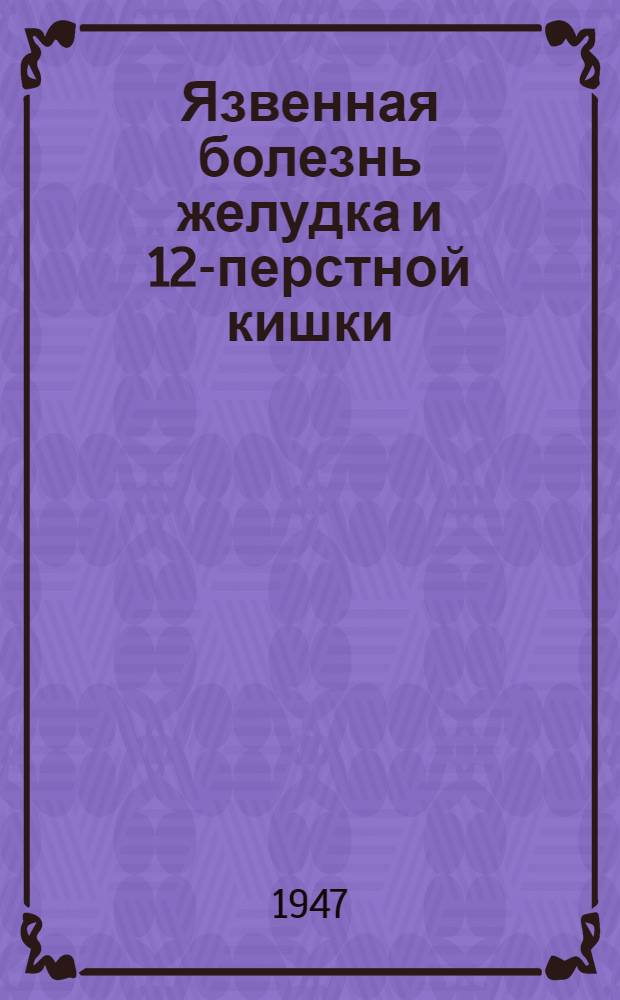 Язвенная болезнь желудка и 12-перстной кишки : (Материалы Межкурортной конференции 10-12-го авг. 1946 г. в Ессентуках)