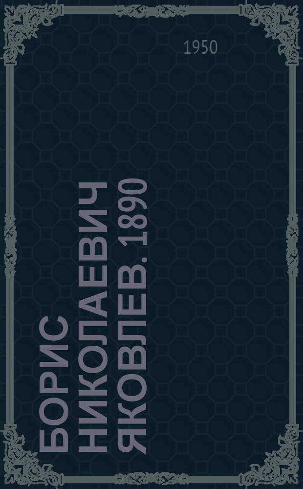 Борис Николаевич Яковлев. 1890 : К 60-летию со дня рождения : Очерк творчества, каталог выставки и др. материалы