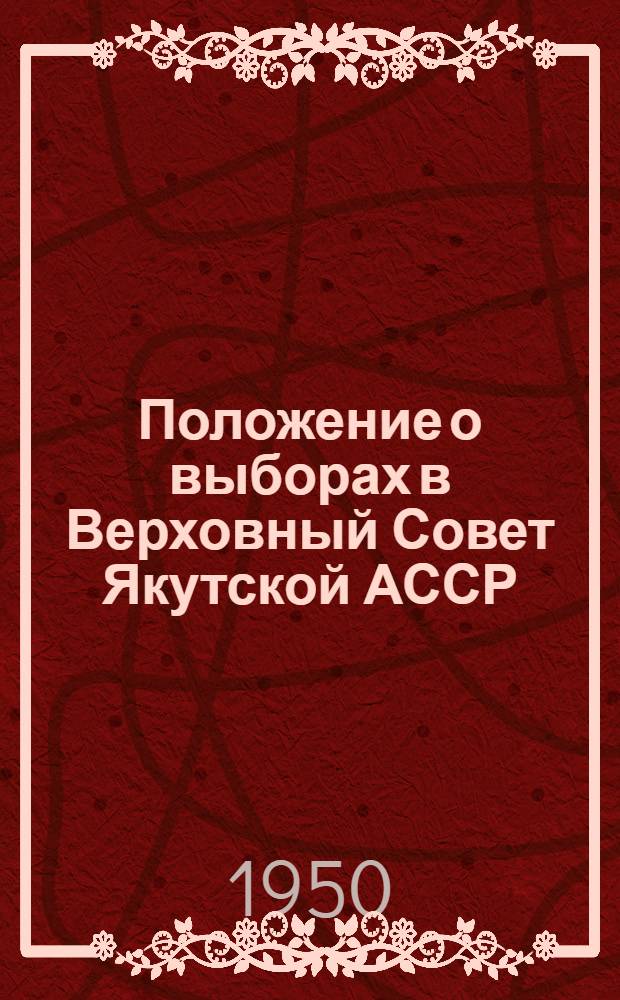 Положение о выборах в Верховный Совет Якутской АССР : Утв. Указом Президиума Верховного Совета Якут. АССР от 12 дек. 1950 г.