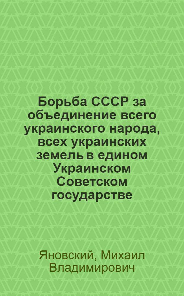Борьба СССР за объединение всего украинского народа, всех украинских земель в едином Украинском Советском государстве