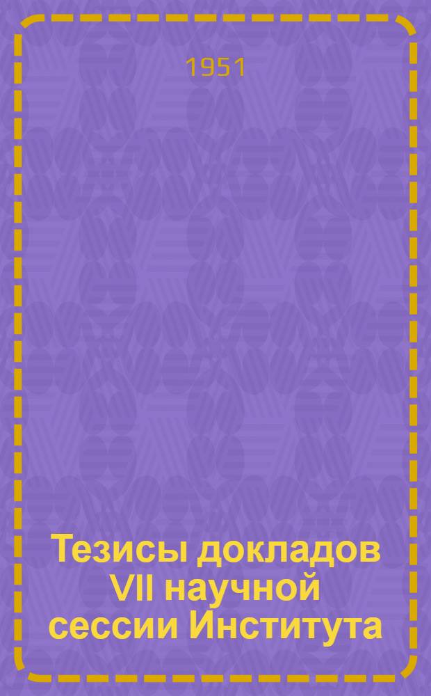 Тезисы докладов VII научной сессии Института