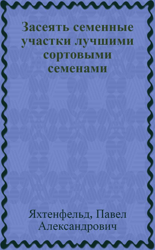 Засеять семенные участки лучшими сортовыми семенами : (В помощь семеноводческому звену)