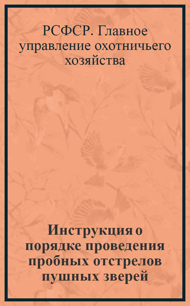 Инструкция о порядке проведения пробных отстрелов пушных зверей : Утв. Гл. упр. по делам охотничьего хозяйства при Совете министров РСФСР и В/О "Заготживсырье" М-ва заготовок СССР в авг. 1947 г.