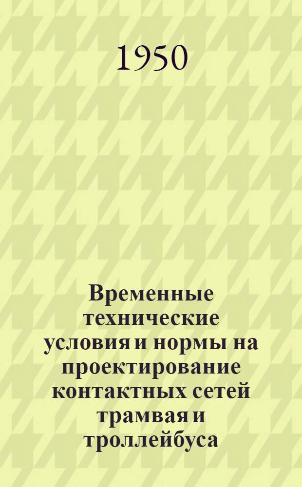 Временные технические условия и нормы на проектирование контактных сетей трамвая и троллейбуса : Утв. 20/VII 1949 г