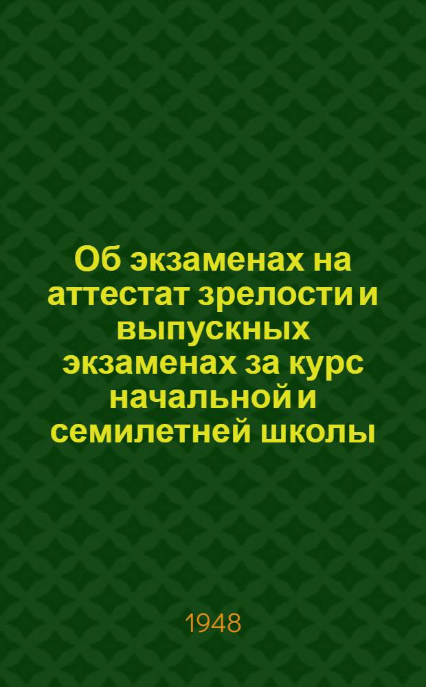 Об экзаменах на аттестат зрелости и выпускных экзаменах за курс начальной и семилетней школы : Инструкции : Утв. 2/III 1948 г