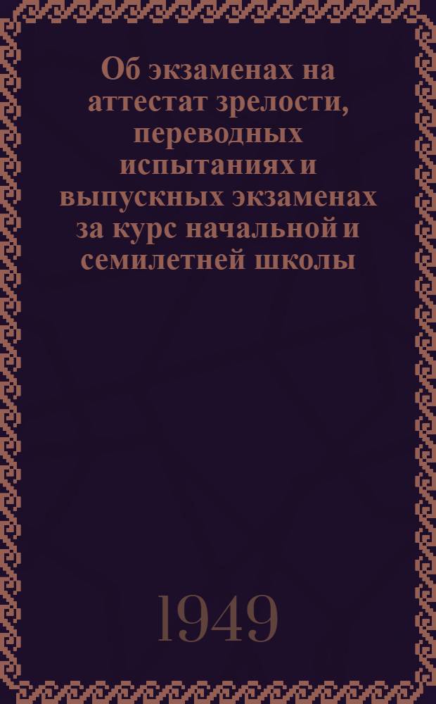 Об экзаменах на аттестат зрелости, переводных испытаниях и выпускных экзаменах за курс начальной и семилетней школы : Инструкция