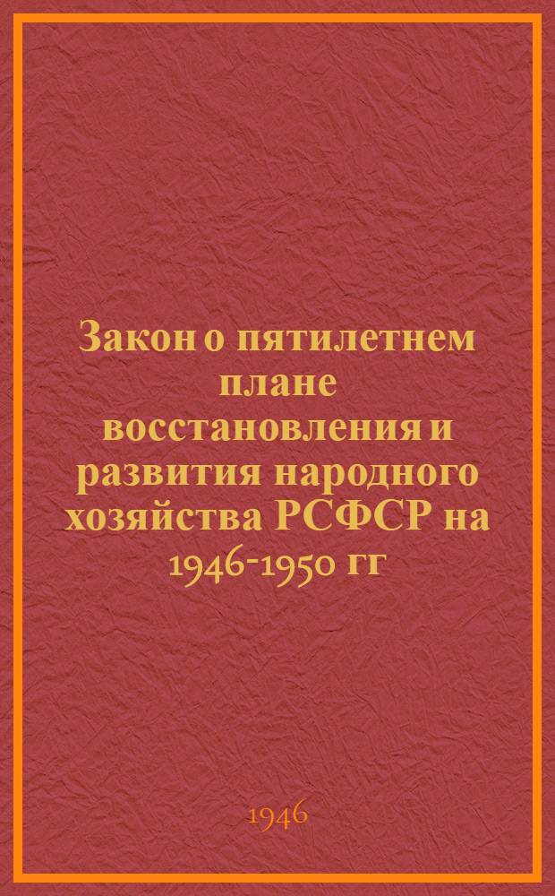 Закон о пятилетнем плане восстановления и развития народного хозяйства РСФСР на 1946-1950 гг.. Пятилетний план восстановления и развития народного хозяйства РСФСР на 1946-1950 гг. : Доклад на VII сессии Верховного Совета РСФСР 20 июня 1946 г