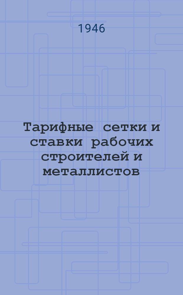 Тарифные сетки и ставки рабочих строителей и металлистов : (Дополнение к инструктив. письму Министерства коммун. хоз-ва РСФСР о порядке проведения повышения заработ. платы в связи с некоторым повышением пайковых цен)