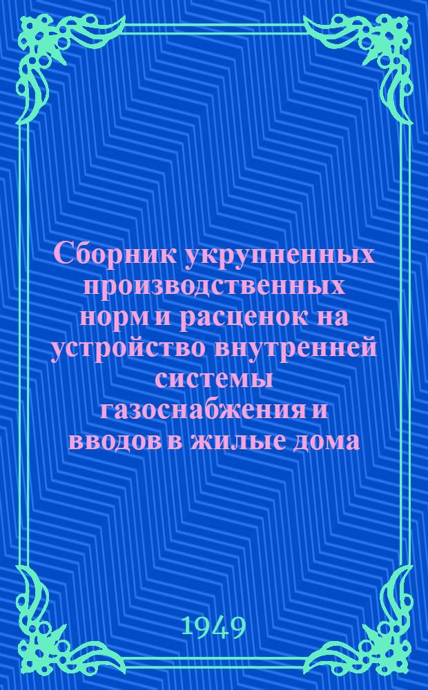 Сборник укрупненных производственных норм и расценок на устройство внутренней системы газоснабжения и вводов в жилые дома : Утв. в янв. 1949 г