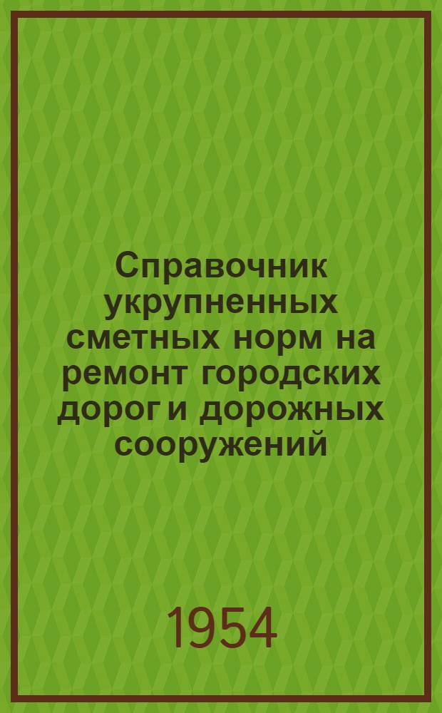 Справочник укрупненных сметных норм на ремонт городских дорог и дорожных сооружений : Утв. 1/IV-1954 г