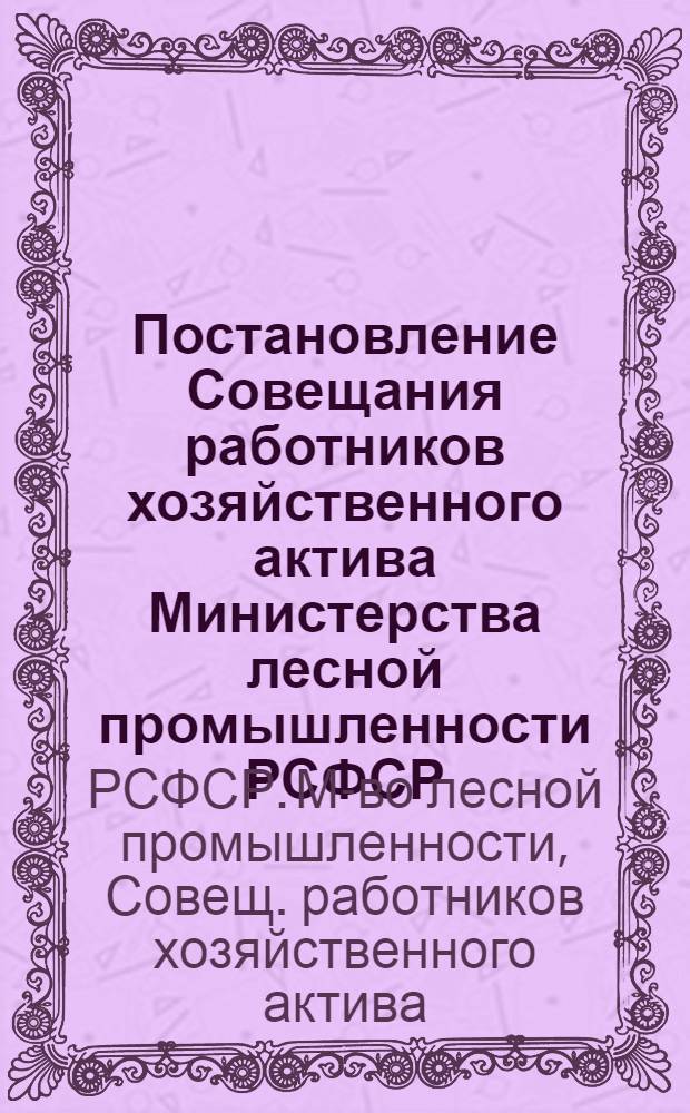 Постановление Совещания работников хозяйственного актива Министерства лесной промышленности РСФСР : О выполнении гос. плана 1947 г. 13-15-е авг. 1947 г.