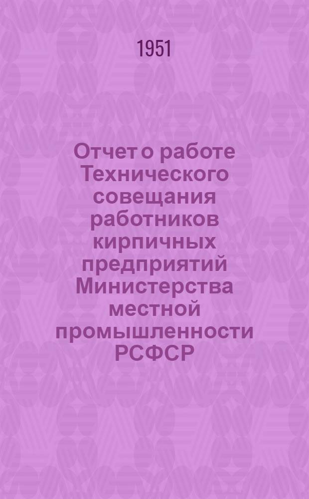 Отчет о работе Технического совещания работников кирпичных предприятий Министерства местной промышленности РСФСР. 5-7 апр. 1951 г.