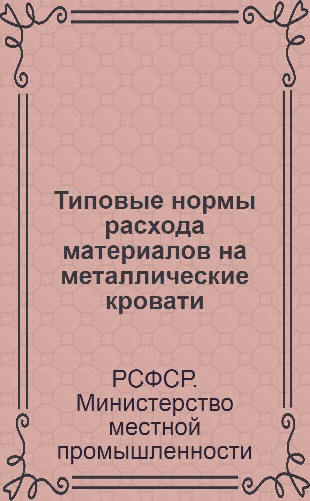Типовые нормы расхода материалов на металлические кровати : Утв. 11/VIII 1950 г