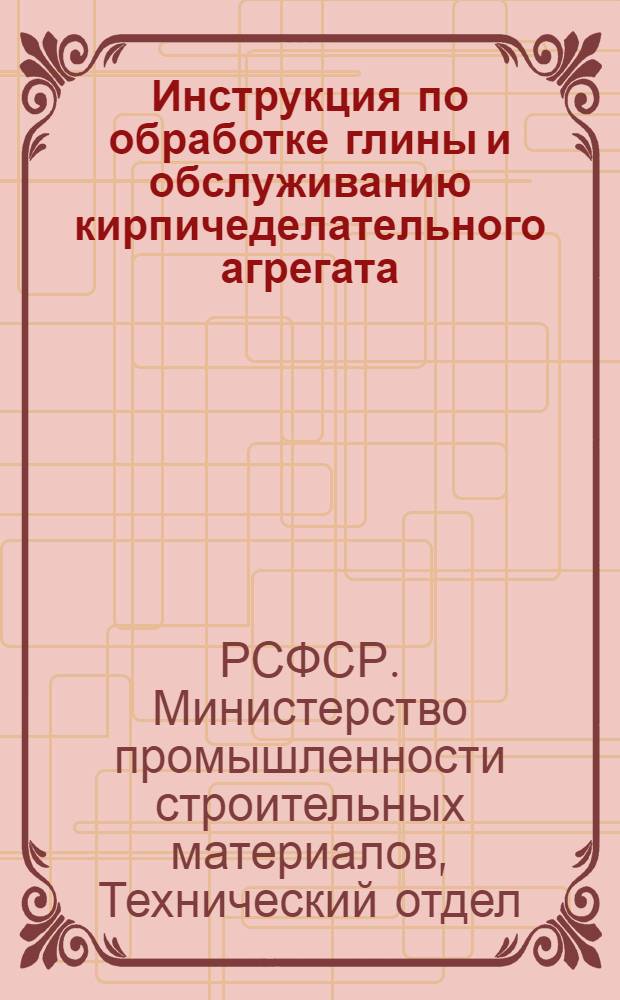 Инструкция по обработке глины и обслуживанию кирпичеделательного агрегата : Утв. Техн. отд. МПС РСФСР 8/III 1948 г
