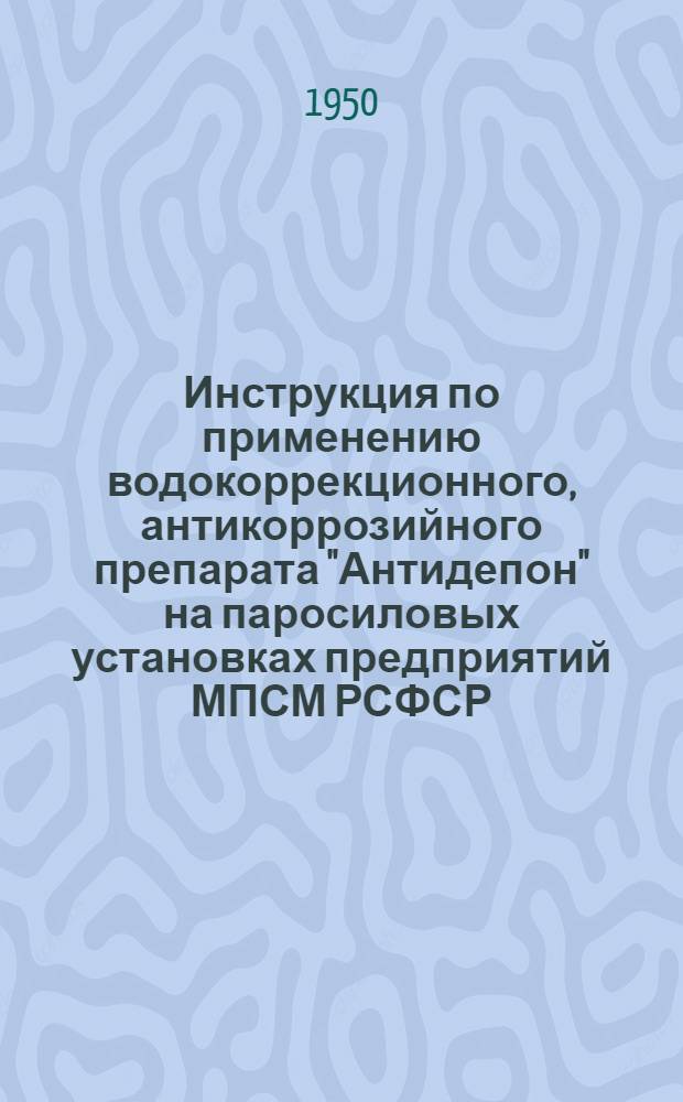 Инструкция по применению водокоррекционного, антикоррозийного препарата "Антидепон" на паросиловых установках предприятий МПСМ РСФСР : Утв. 14/VIII 1950 г