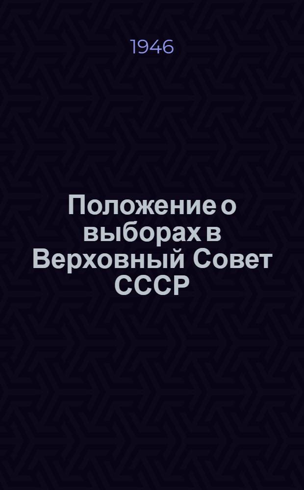 Положение о выборах в Верховный Совет СССР : Утв. Указом Президиума Верховного Совета СССР 11 окт. 1945 г