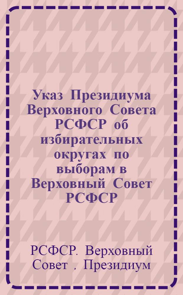 Указ Президиума Верховного Совета РСФСР об избирательных округах по выборам в Верховный Совет РСФСР