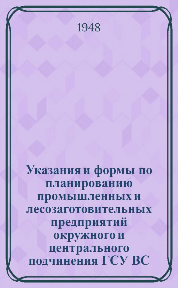 Указания и формы по планированию промышленных и лесозаготовительных предприятий окружного и центрального подчинения ГСУ ВС