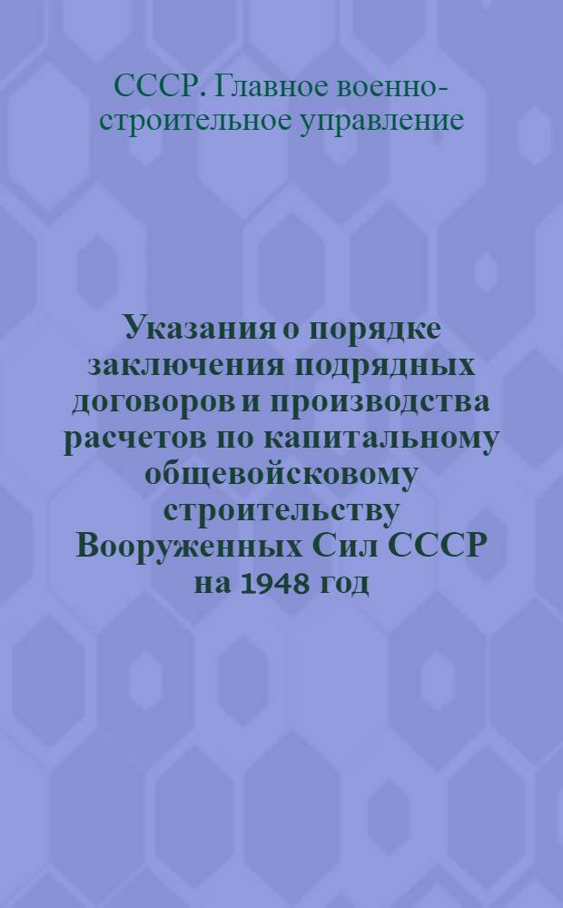 Указания о порядке заключения подрядных договоров и производства расчетов по капитальному общевойсковому строительству Вооруженных Сил СССР на 1948 год