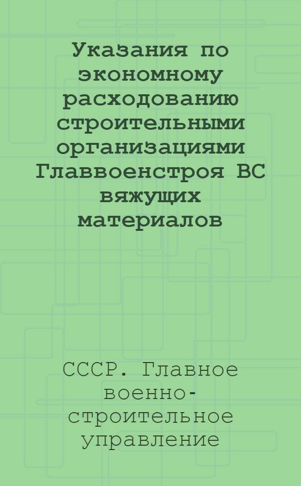 Указания по экономному расходованию строительными организациями Главвоенстроя ВС вяжущих материалов, леса и металла : Утв. 11/V 1948 г.