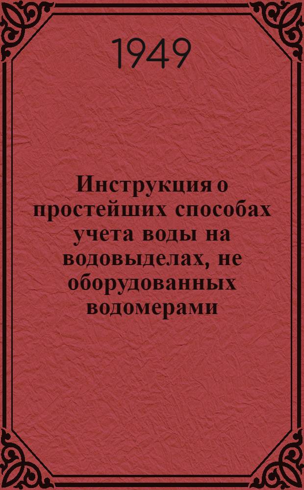 Инструкция о простейших способах учета воды на водовыделах, не оборудованных водомерами : Утв. 7/VII 1949 г