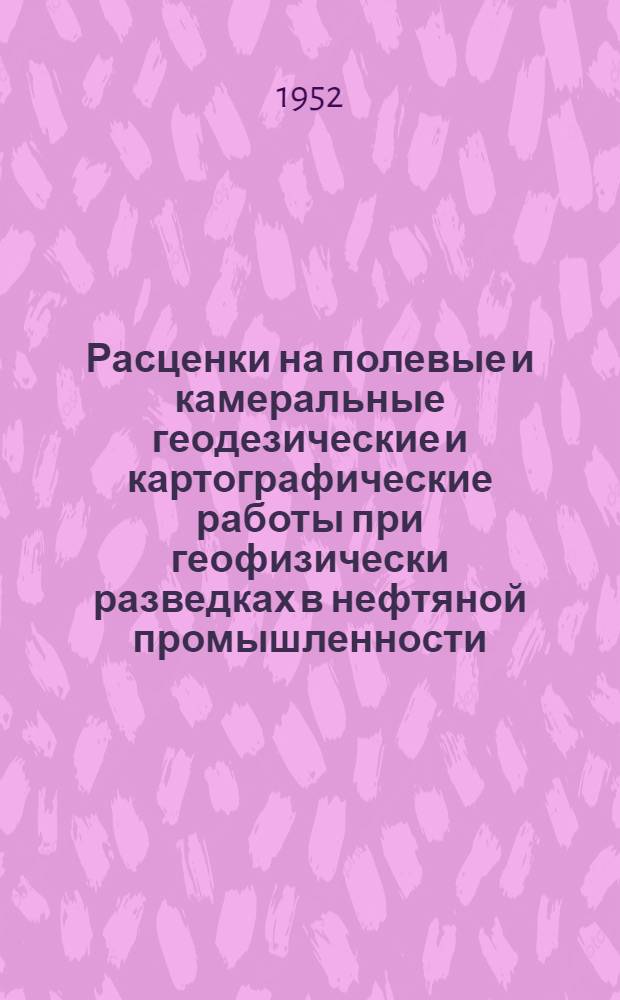 Расценки на полевые и камеральные геодезические и картографические работы при геофизически разведках в нефтяной промышленности : Утв. 14/VII 1952 г