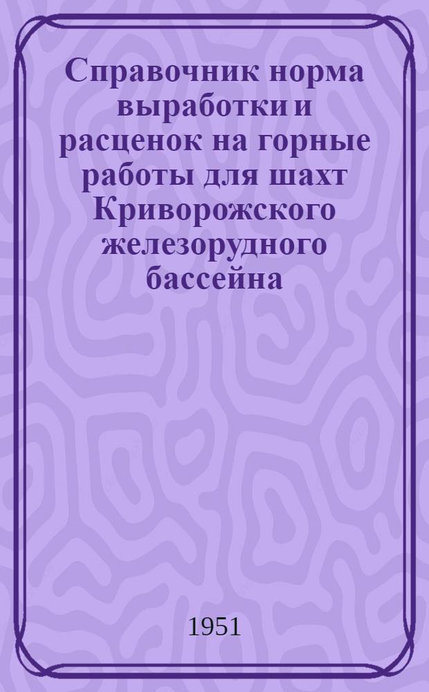 Справочник норма выработки и расценок на горные работы для шахт Криворожского железорудного бассейна : Утв. 25/II 1951 г.