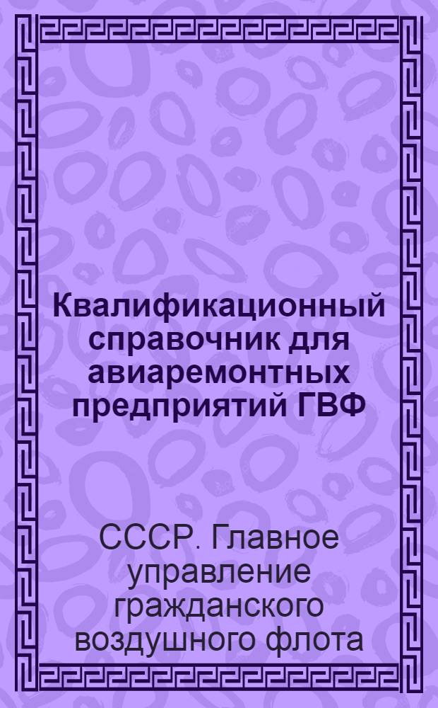 Квалификационный справочник для авиаремонтных предприятий ГВФ : Утв. 28/IX 1948 г