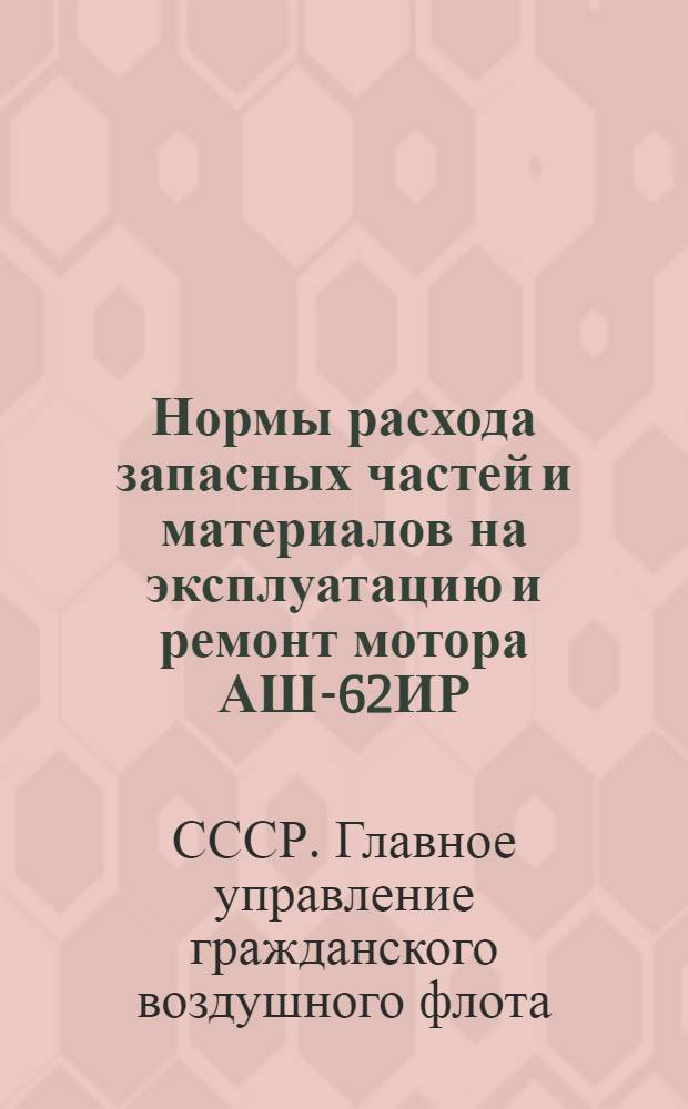 Нормы расхода запасных частей и материалов на эксплуатацию и ремонт мотора АШ-62ИР : Утв. 20/X 1947 г.