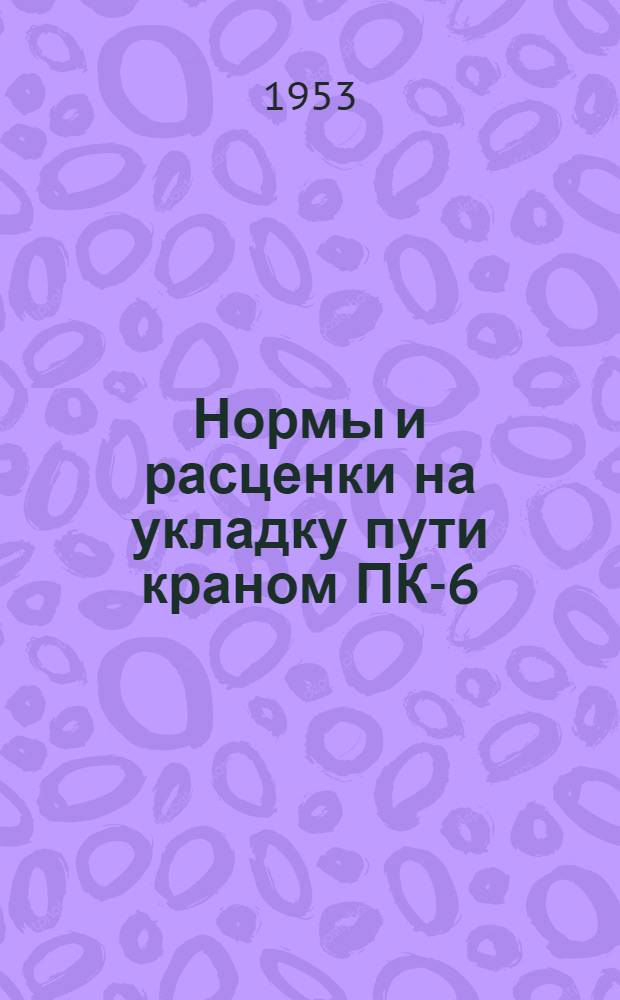 Нормы и расценки на укладку пути краном ПК-6 : (По способу Оргвосстроя Главжелдорстроя Запада МПС) : Утв. 18/VI 1953 г